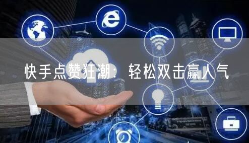 快手点赞狂潮：轻松双击赢人气
