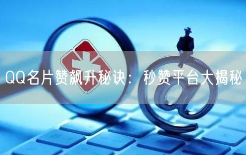 QQ名片赞飙升秘诀：秒赞平台大揭秘