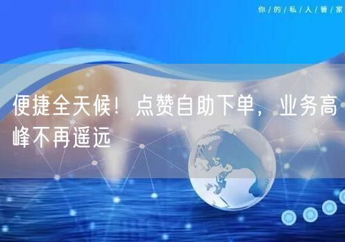 便捷全天候！点赞自助下单，业务高峰不再遥远