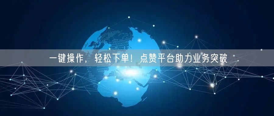 一键操作，轻松下单！点赞平台助力业务突破