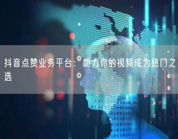 抖音点赞业务平台：助力你的视频成为热门之选