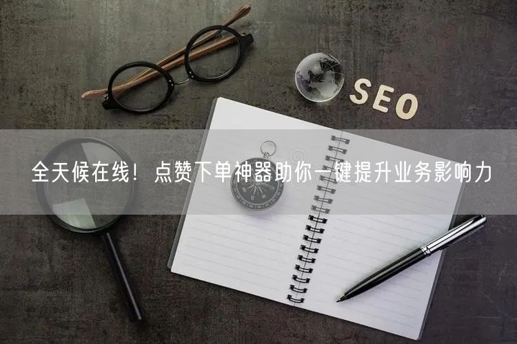 全天候在线！点赞下单神器助你一键提升业务影响力