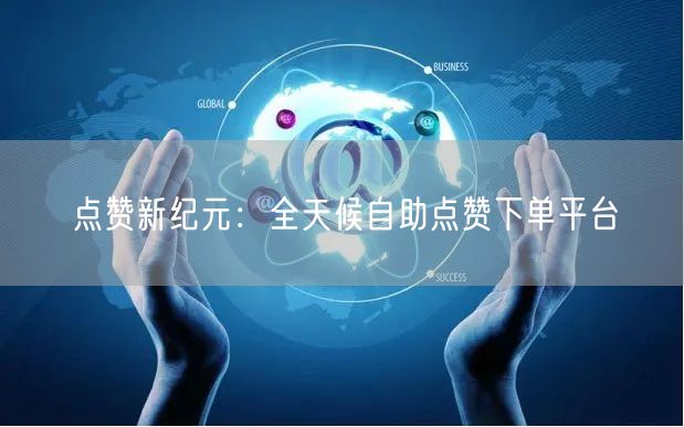 点赞新纪元：全天候自助点赞下单平台