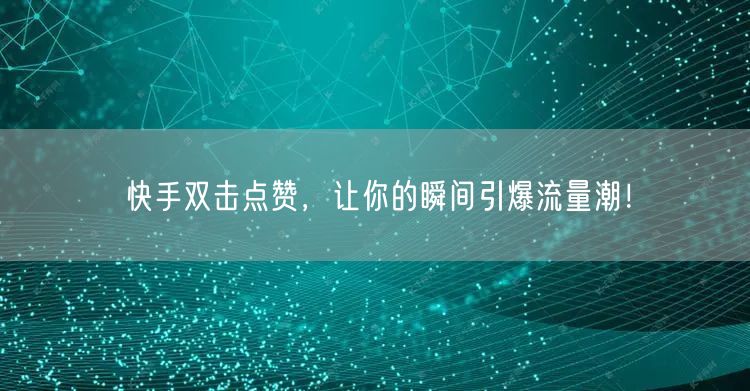 快手双击点赞，让你的瞬间引爆流量潮！