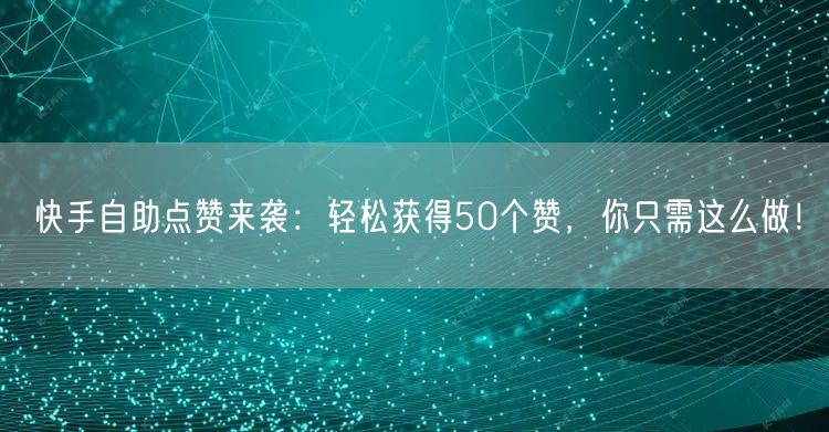 快手自助点赞来袭：轻松获得50个赞，你只需这么做！