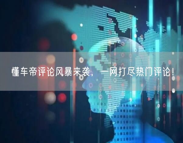 懂车帝评论风暴来袭，一网打尽热门评论！