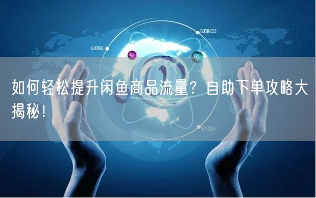 如何轻松提升闲鱼商品流量？自助下单攻略大揭秘！