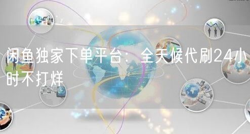 闲鱼独家下单平台：全天候代刷24小时不打烊