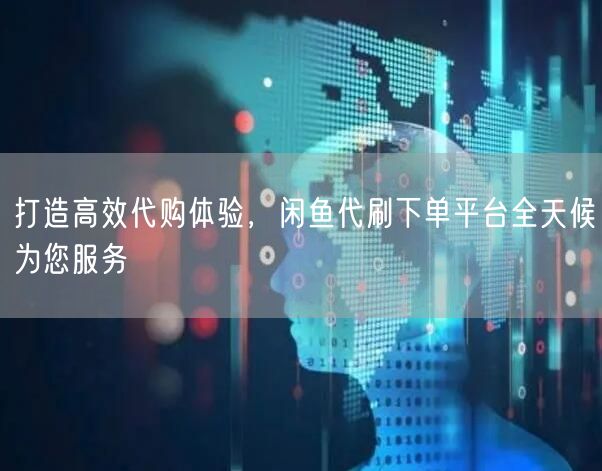 打造高效代购体验，闲鱼代刷下单平台全天候为您服务