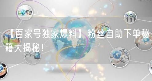 【百家号独家爆料】粉丝自助下单秘籍大揭秘！