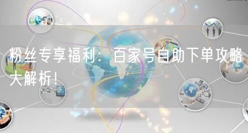 粉丝专享福利：百家号自助下单攻略大解析！