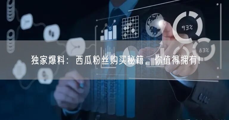 独家爆料：西瓜粉丝购买秘籍，你值得拥有！