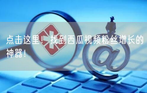点击这里！找到西瓜视频粉丝增长的神器！