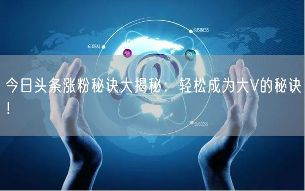 今日头条涨粉秘诀大揭秘：轻松成为大V的秘诀！