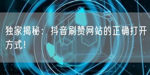独家揭秘：抖音刷赞网站的正确打开方式！