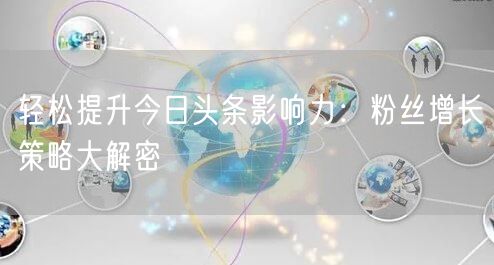 轻松提升今日头条影响力：粉丝增长策略大解密