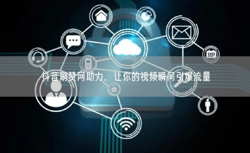 抖音刷赞网助力，让你的视频瞬间引爆流量
