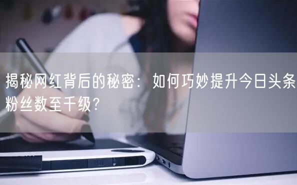 揭秘网红背后的秘密：如何巧妙提升今日头条粉丝数至千级？