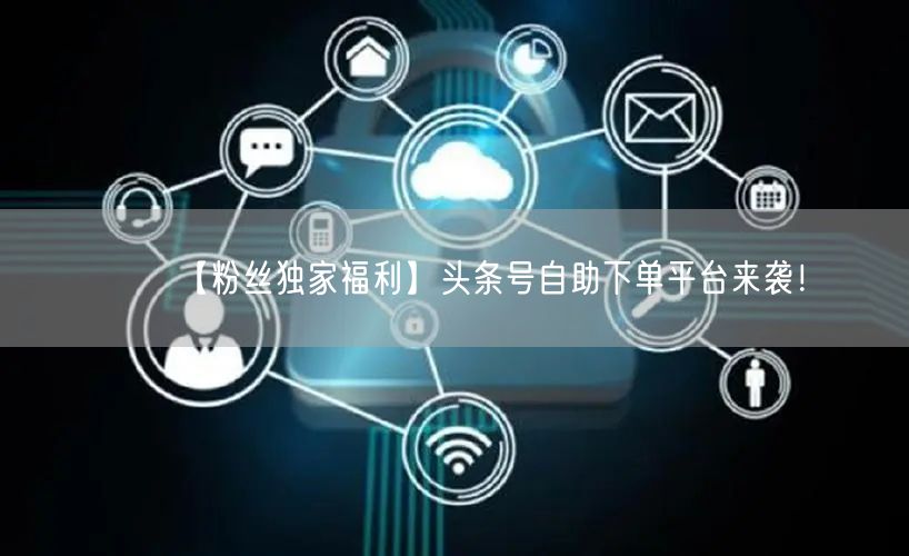 【粉丝独家福利】头条号自助下单平台来袭！