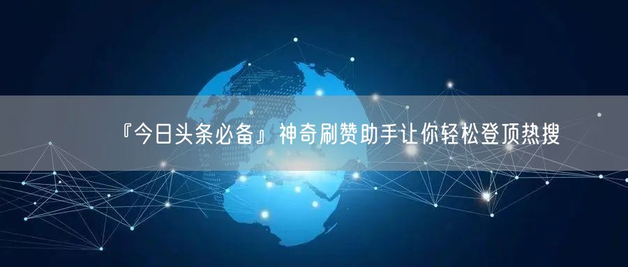 『今日头条必备』神奇刷赞助手让你轻松登顶热搜