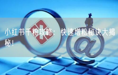 小红书千粉攻略：快速增粉秘诀大揭秘！