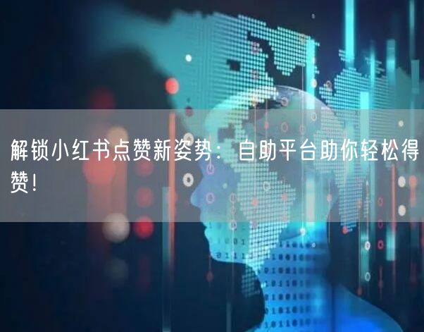 解锁小红书点赞新姿势：自助平台助你轻松得赞！