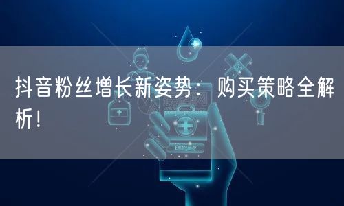 抖音粉丝增长新姿势：购买策略全解析！