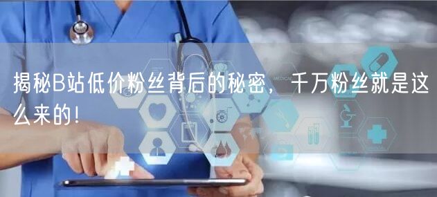 揭秘B站低价粉丝背后的秘密,千万粉丝就是