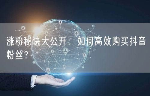 涨粉秘诀大公开：如何高效购买抖音粉丝？