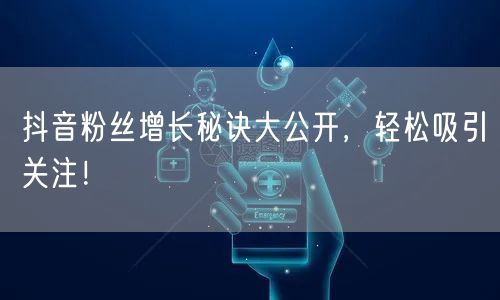 抖音粉丝增长秘诀大公开,轻松吸引关注!