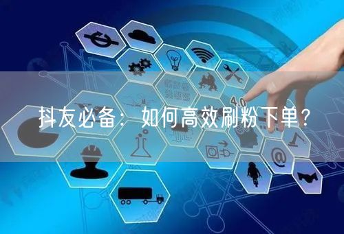 抖友必备：如何高效刷粉下单？