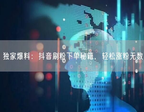 独家爆料：抖音刷粉下单秘籍，轻松涨粉无数