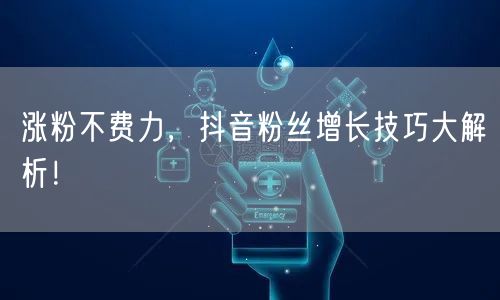 涨粉不费力，抖音粉丝增长技巧大解析！