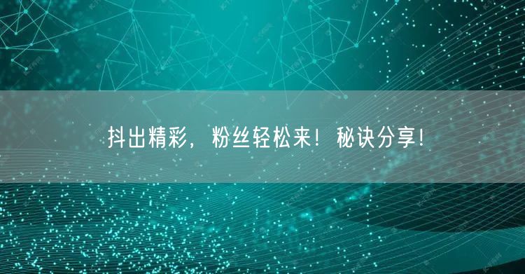 抖出精彩，粉丝轻松来！秘诀分享！