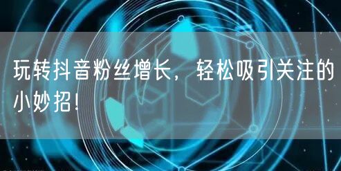 玩转抖音粉丝增长，轻松吸引关注的小妙招！