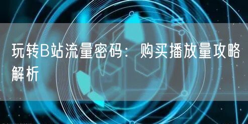 玩转B站流量密码：购买播放量攻略解析