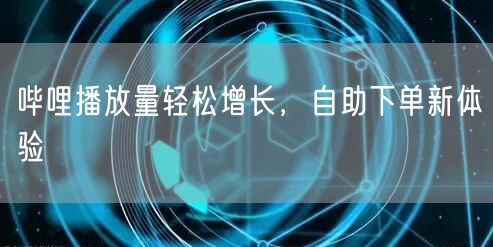 哔哩播放量轻松增长，自助下单新体验