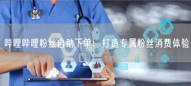 哔哩哔哩粉丝自助下单：打造专属粉丝消费体验