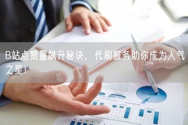 B站点赞量飙升秘诀，代刷服务助你成为人气之星！