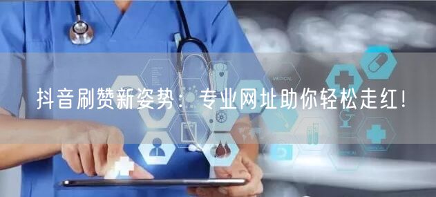 抖音刷赞新姿势：专业网址助你轻松走红！