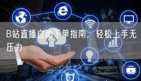 B站直播自助下单指南，轻松上手无压力