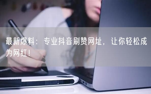 最新爆料：专业抖音刷赞网址，让你轻松成为网红！
