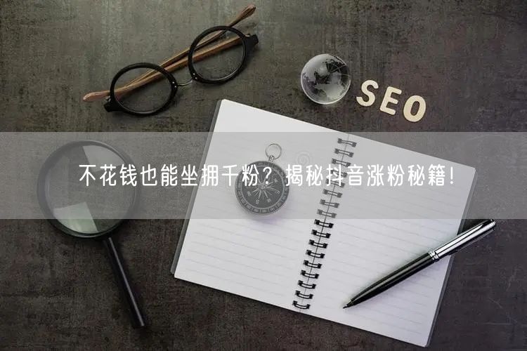 不花钱也能坐拥千粉？揭秘抖音涨粉秘籍！