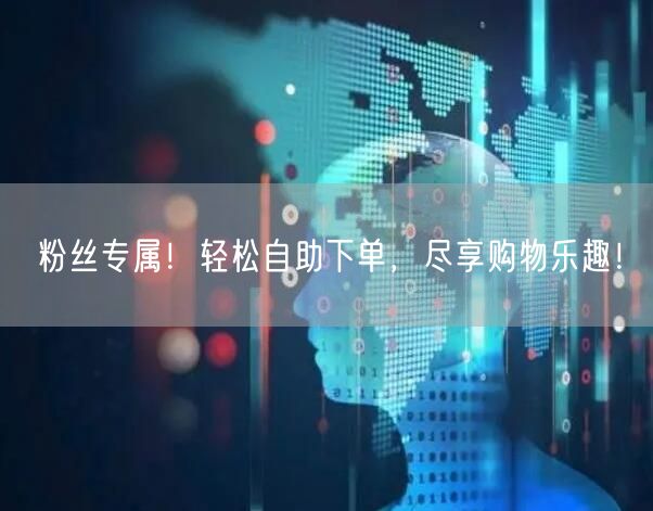 粉丝专属！轻松自助下单，尽享购物乐趣！