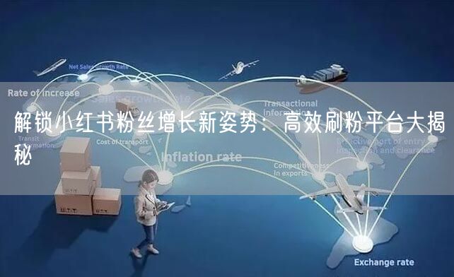 解锁小红书粉丝增长新姿势：高效刷粉平台大揭秘