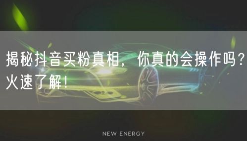 揭秘抖音买粉真相，你真的会操作吗？火速了解！