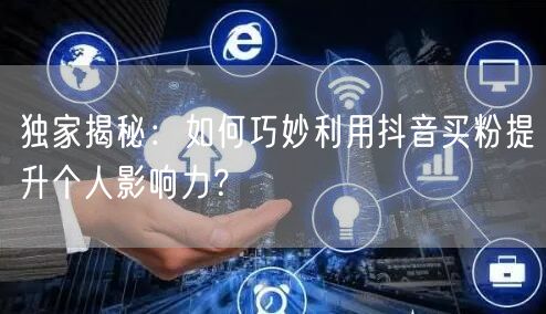 独家揭秘：如何巧妙利用抖音买粉提升个人影响力？