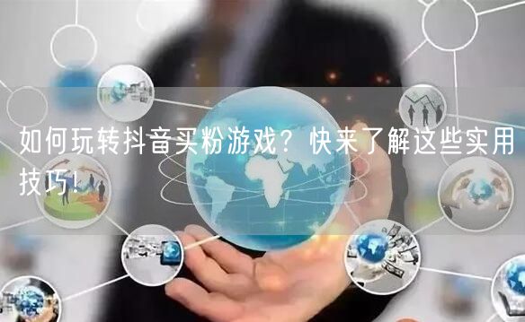 如何玩转抖音买粉游戏？快来了解这些实用技巧！