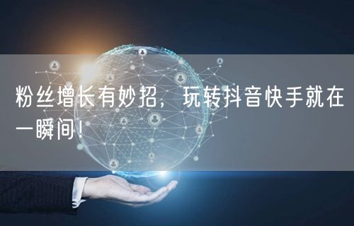 粉丝增长有妙招，玩转抖音快手就在一瞬间！