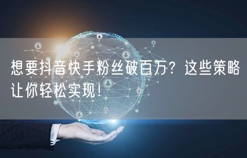 想要抖音快手粉丝破百万？这些策略让你轻松实现！